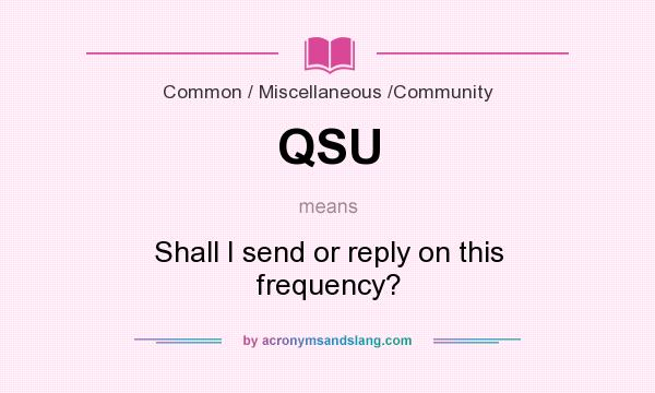 What does QSU mean? It stands for Shall I send or reply on this frequency?