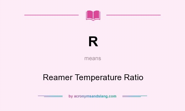 What does R mean? It stands for Reamer Temperature Ratio