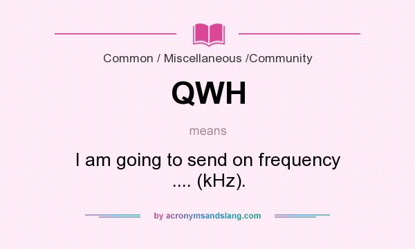 What does QWH mean? It stands for I am going to send on frequency .... (kHz).