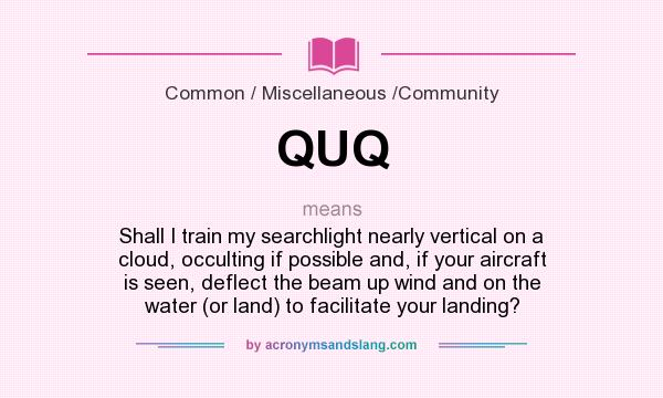 What does QUQ mean? It stands for Shall I train my searchlight nearly vertical on a cloud, occulting if possible and, if your aircraft is seen, deflect the beam up wind and on the water (or land) to facilitate your landing?