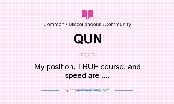 What does QUN mean? It stands for My position, TRUE course, and speed are ....