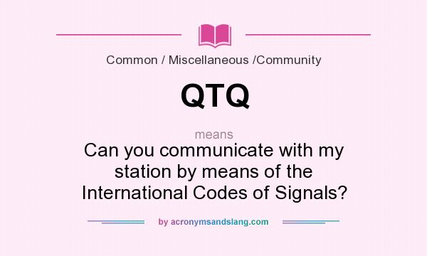 What does QTQ mean? It stands for Can you communicate with my station by means of the International Codes of Signals?