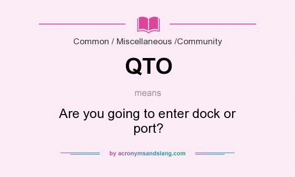 What does QTO mean? It stands for Are you going to enter dock or port?