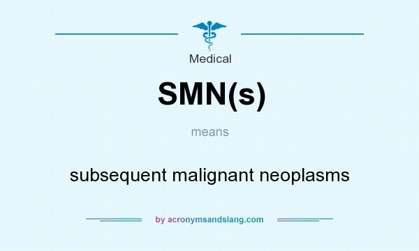 What does SMN(s) mean? It stands for subsequent malignant neoplasms