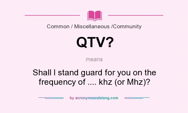 What does QTV? mean? It stands for Shall I stand guard for you on the frequency of .... khz (or Mhz)?