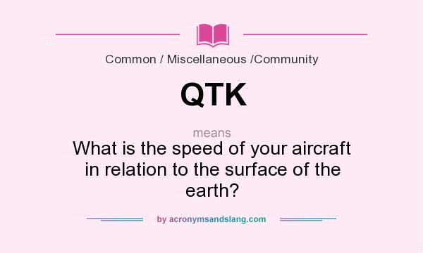 What does QTK mean? It stands for What is the speed of your aircraft in relation to the surface of the earth?