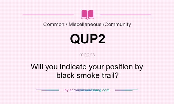 What does QUP2 mean? It stands for Will you indicate your position by black smoke trail?