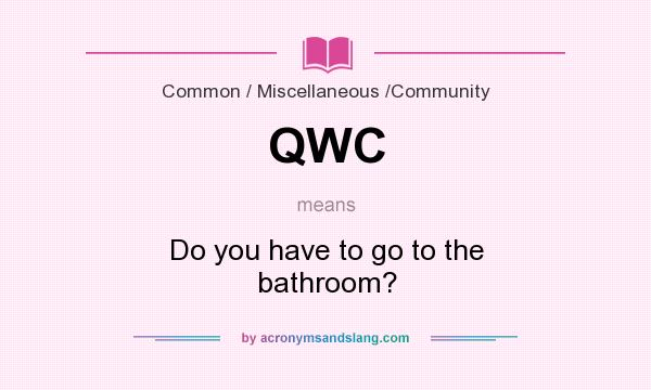 What does QWC mean? It stands for Do you have to go to the bathroom?