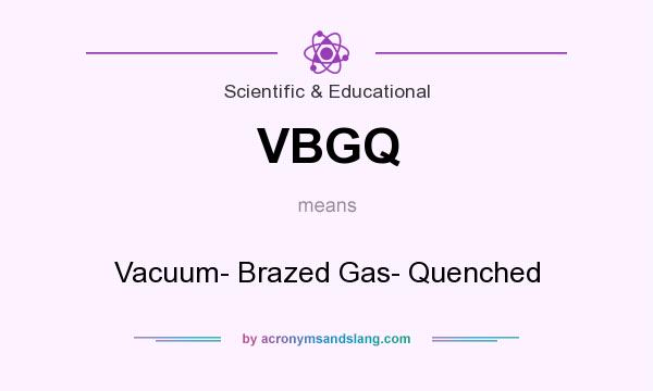 What does VBGQ mean? It stands for Vacuum- Brazed Gas- Quenched