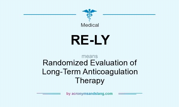 What does RE-LY mean? It stands for Randomized Evaluation of Long-Term Anticoagulation Therapy