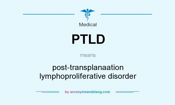 What does PTLD mean? It stands for post-transplanaation lymphoproliferative disorder