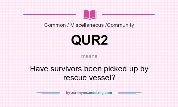 What does QUR2 mean? It stands for Have survivors been picked up by rescue vessel?