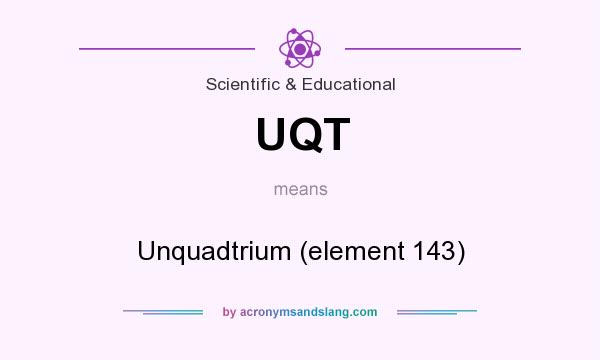 What does UQT mean? It stands for Unquadtrium (element 143)