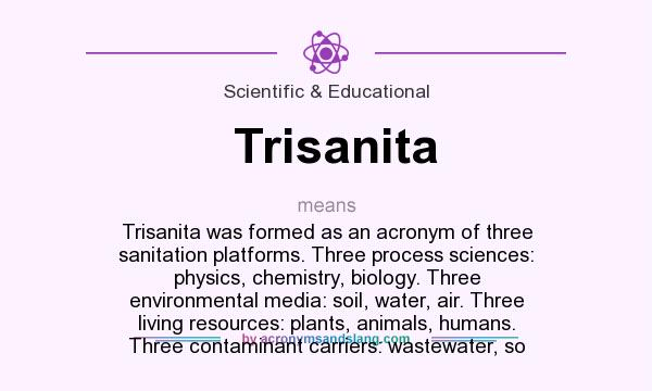 What does Trisanita mean? It stands for Trisanita was formed as an acronym of three sanitation platforms. Three process sciences: physics, chemistry, biology. Three environmental media: soil, water, air. Three living resources: plants, animals, humans. Three contaminant carriers: wastewater, so