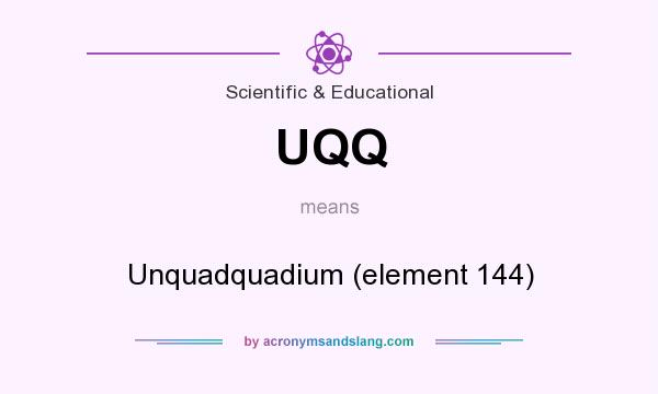 What does UQQ mean? It stands for Unquadquadium (element 144)