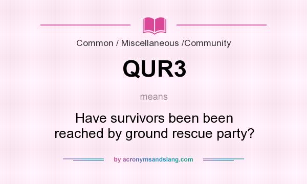What does QUR3 mean? It stands for Have survivors been been reached by ground rescue party?