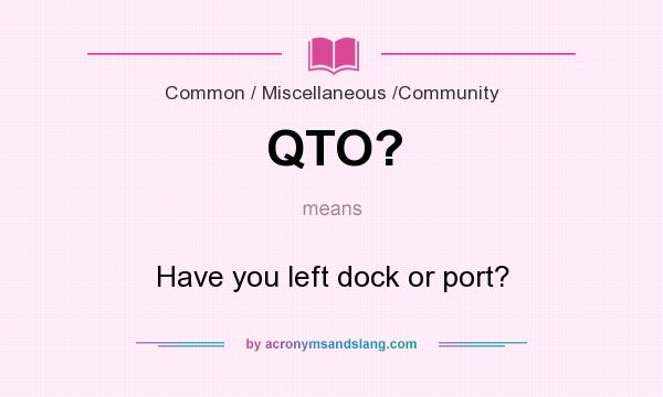 What does QTO? mean? It stands for Have you left dock or port?