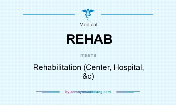 What does REHAB mean? It stands for Rehabilitation (Center, Hospital, &c)