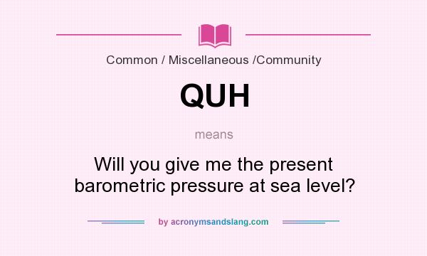 What does QUH mean? It stands for Will you give me the present barometric pressure at sea level?