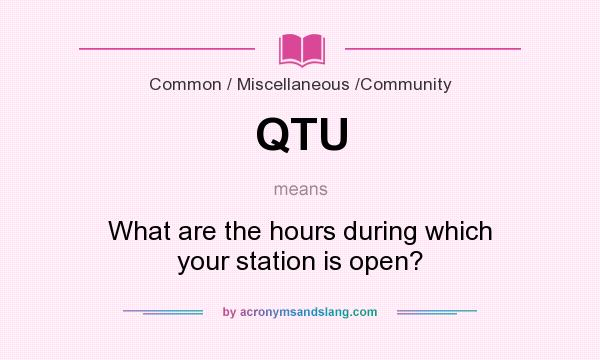 What does QTU mean? It stands for What are the hours during which your station is open?