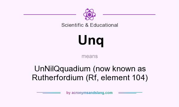 What does Unq mean? It stands for UnNilQquadium (now known as Rutherfordium (Rf, element 104)
