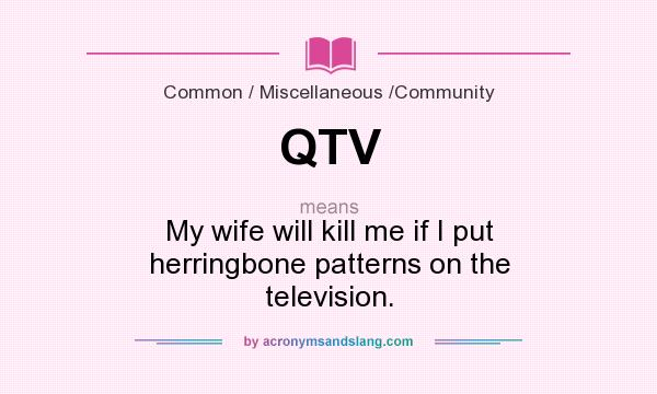 What does QTV mean? It stands for My wife will kill me if I put herringbone patterns on the television.