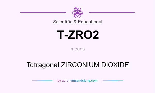 What does T-ZRO2 mean? It stands for Tetragonal ZIRCONIUM DIOXIDE