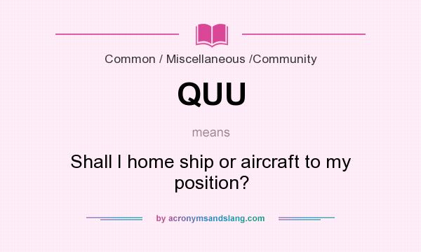 What does QUU mean? It stands for Shall I home ship or aircraft to my position?
