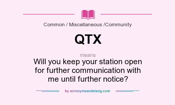 What does QTX mean? It stands for Will you keep your station open for further communication with me until further notice?