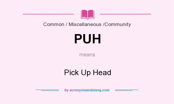 What does PUH mean? It stands for Pick Up Head