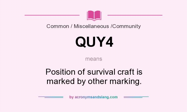 What does QUY4 mean? It stands for Position of survival craft is marked by other marking.