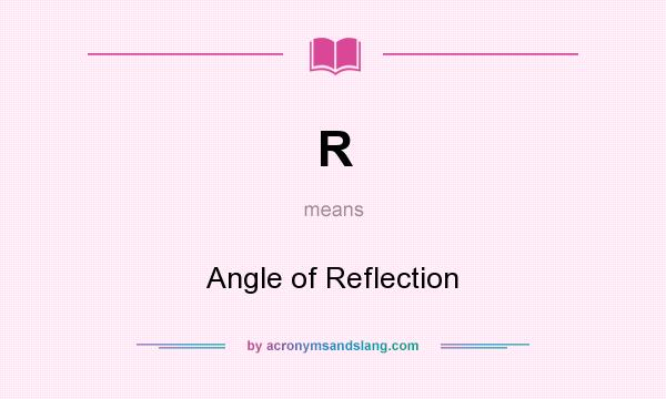 What does R mean? It stands for Angle of Reflection