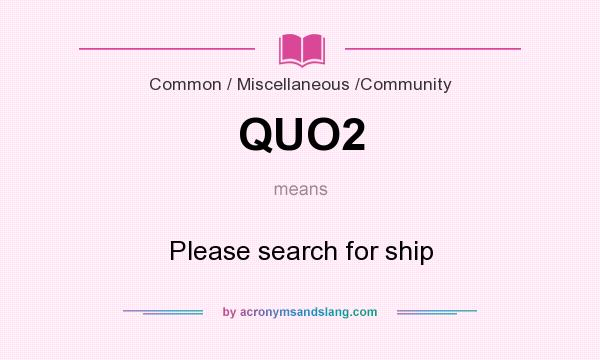What does QUO2 mean? It stands for Please search for ship