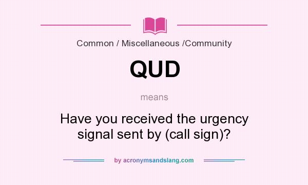 What does QUD mean? It stands for Have you received the urgency signal sent by (call sign)?