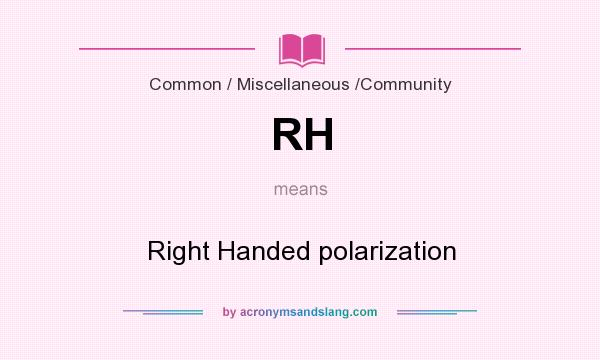 What does RH mean? It stands for Right Handed polarization