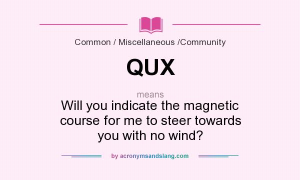 What does QUX mean? It stands for Will you indicate the magnetic course for me to steer towards you with no wind?