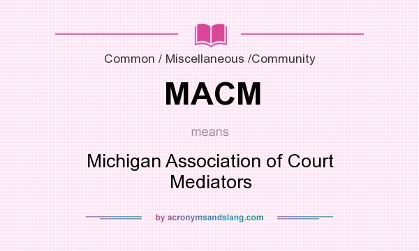What does MACM mean? It stands for Michigan Association of Court Mediators