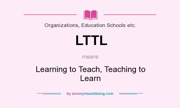 What does LTTL mean? It stands for Learning to Teach, Teaching to Learn