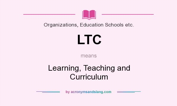 What does LTC mean? It stands for Learning, Teaching and Curriculum