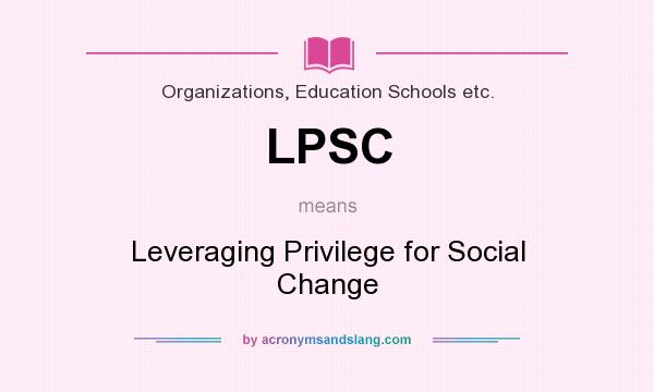 What does LPSC mean? It stands for Leveraging Privilege for Social Change