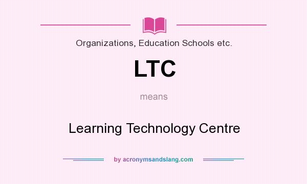 What does LTC mean? It stands for Learning Technology Centre