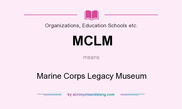 What does MCLM mean? It stands for Marine Corps Legacy Museum