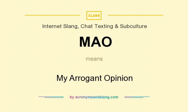 What does MAO mean? It stands for My Arrogant Opinion