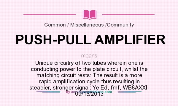 What does PUSH-PULL AMPLIFIER mean? It stands for Unique circuitry of two tubes wherein one is conducting power to the plate circuit, whilst the matching circuit rests: The result is a more rapid amplification cycle thus resulting in steadier, stronger signal: Ye Ed, fmf, WB8AXXI, 09/15/2013
