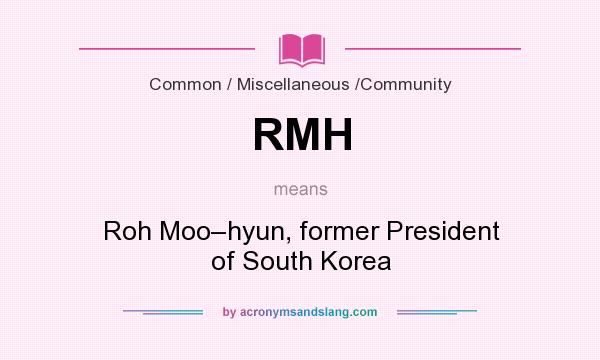 What does RMH mean? It stands for Roh Moo–hyun, former President of South Korea