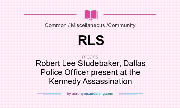 What does RLS mean? It stands for Robert Lee Studebaker, Dallas Police Officer present at the Kennedy Assassination