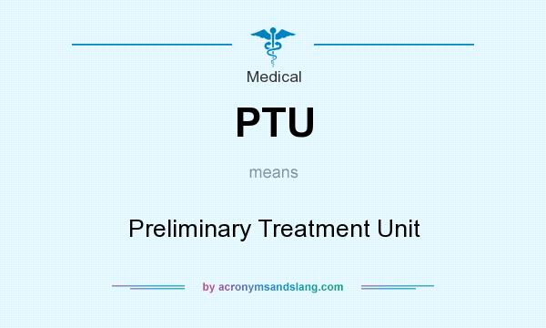 What does PTU mean? It stands for Preliminary Treatment Unit