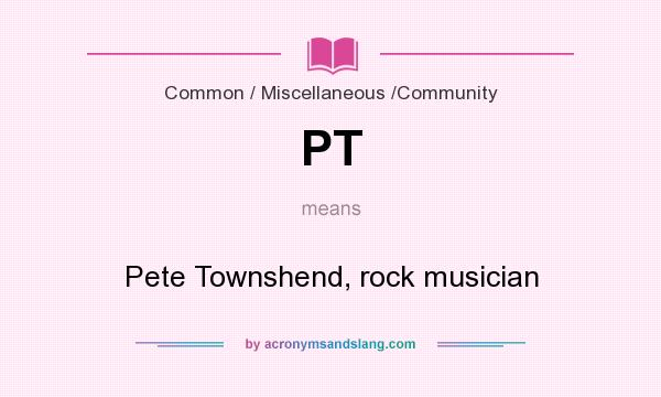What does PT mean? It stands for Pete Townshend, rock musician