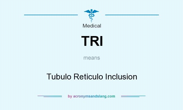 What does TRI mean? It stands for Tubulo Reticulo Inclusion