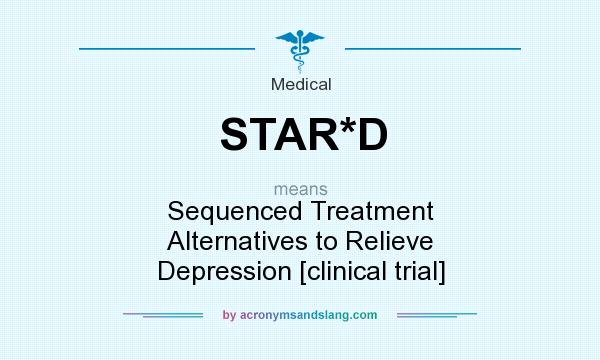 What does STAR*D mean? It stands for Sequenced Treatment Alternatives to Relieve Depression [clinical trial]